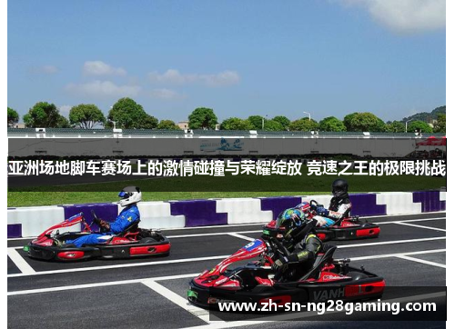 亚洲场地脚车赛场上的激情碰撞与荣耀绽放 竞速之王的极限挑战 亚洲场地脚车赛场上的激情碰撞与荣耀绽放 竞速之王的极限挑战