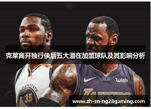 克莱离开独行侠后五大潜在加盟球队及其影响分析 克莱离开独行侠后五大潜在加盟球队及其影响分析
