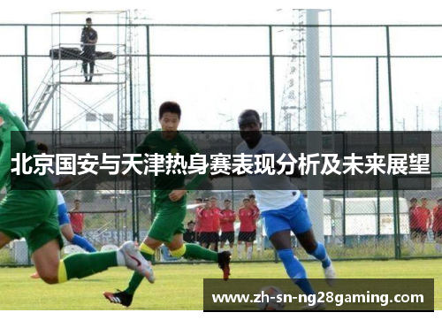 北京国安与天津热身赛表现分析及未来展望 北京国安与天津热身赛表现分析及未来展望