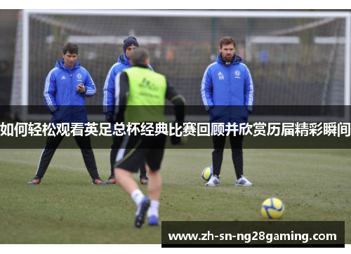 如何轻松观看英足总杯经典比赛回顾并欣赏历届精彩瞬间 如何轻松观看英足总杯经典比赛回顾并欣赏历届精彩瞬间
