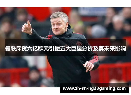 曼联斥资六亿欧元引援五大巨星分析及其未来影响 曼联斥资六亿欧元引援五大巨星分析及其未来影响