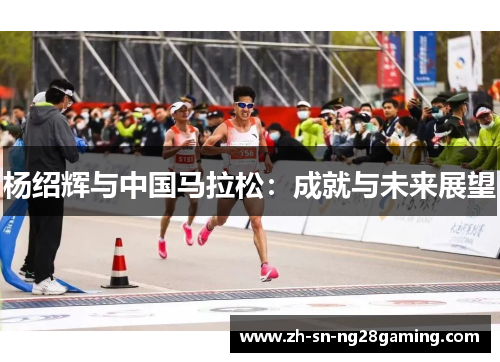 杨绍辉与中国马拉松:成就与未来展望 杨绍辉与中国马拉松:成就与未来展望