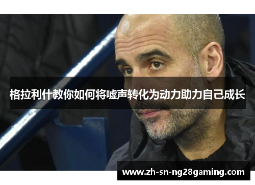 格拉利什教你如何将嘘声转化为动力助力自己成长 格拉利什教你如何将嘘声转化为动力助力自己成长