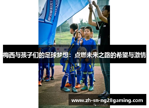 梅西与孩子们的足球梦想:点燃未来之路的希望与激情 梅西与孩子们的足球梦想:点燃未来之路的希望与激情
