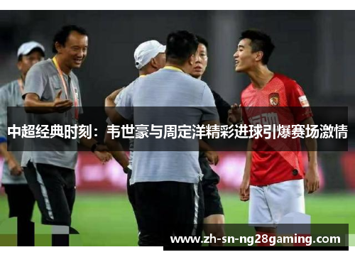 中超经典时刻:韦世豪与周定洋精彩进球引爆赛场激情 中超经典时刻:韦世豪与周定洋精彩进球引爆赛场激情
