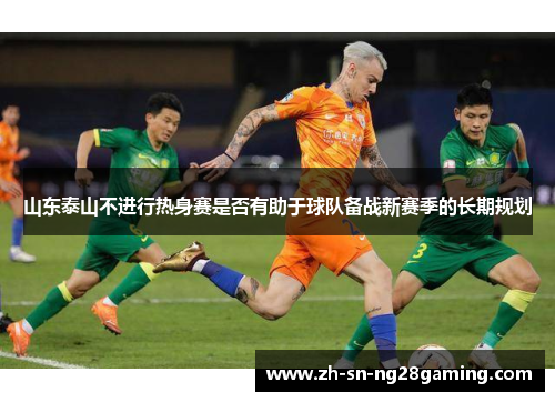 山东泰山不进行热身赛是否有助于球队备战新赛季的长期规划 山东泰山不进行热身赛是否有助于球队备战新赛季的长期规划