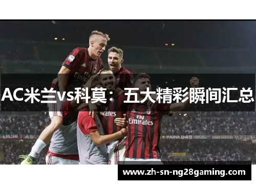 AC米兰vs科莫:五大精彩瞬间汇总 AC米兰vs科莫:五大精彩瞬间汇总