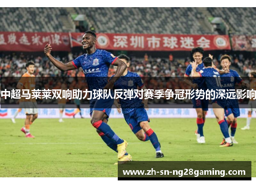 中超马莱莱双响助力球队反弹对赛季争冠形势的深远影响 中超马莱莱双响助力球队反弹对赛季争冠形势的深远影响