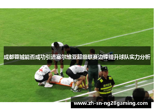 成都蓉城能否成功引进塞尔维亚超级联赛边锋提升球队实力分析 成都蓉城能否成功引进塞尔维亚超级联赛边锋提升球队实力分析