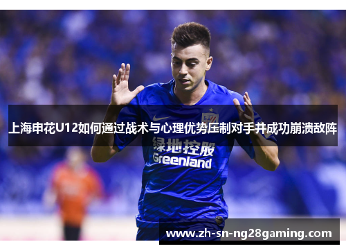 上海申花U12如何通过战术与心理优势压制对手并成功崩溃敌阵 上海申花U12如何通过战术与心理优势压制对手并成功崩溃敌阵