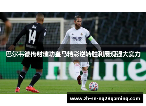 巴尔韦德传射建功皇马精彩逆转胜利展现强大实力 巴尔韦德传射建功皇马精彩逆转胜利展现强大实力