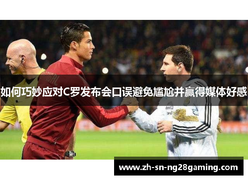 如何巧妙应对C罗发布会口误避免尴尬并赢得媒体好感 如何巧妙应对C罗发布会口误避免尴尬并赢得媒体好感