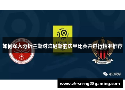 如何深入分析兰斯对阵尼斯的法甲比赛并进行精准推荐 如何深入分析兰斯对阵尼斯的法甲比赛并进行精准推荐