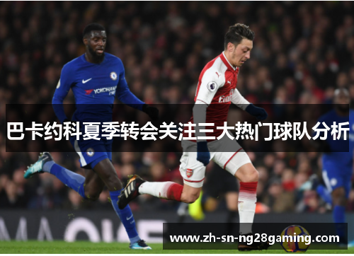 巴卡约科夏季转会关注三大热门球队分析 巴卡约科夏季转会关注三大热门球队分析