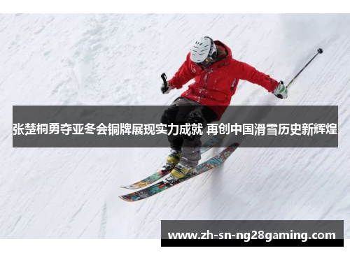 张楚桐勇夺亚冬会铜牌展现实力成就 再创中国滑雪历史新辉煌 张楚桐勇夺亚冬会铜牌展现实力成就 再创中国滑雪历史新辉煌