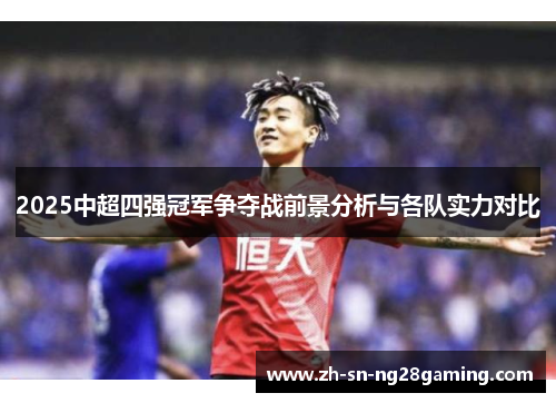 2025中超四强冠军争夺战前景分析与各队实力对比 2025中超四强冠军争夺战前景分析与各队实力对比