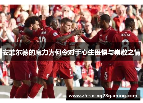 安菲尔德的魔力为何令对手心生畏惧与崇敬之情