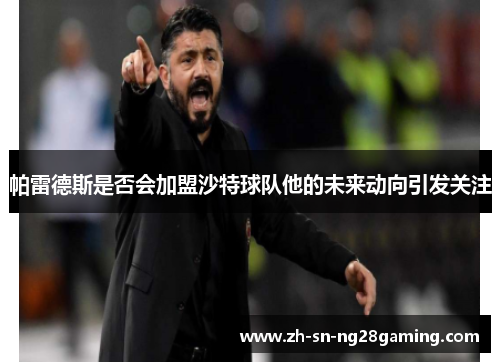 帕雷德斯是否会加盟沙特球队他的未来动向引发关注 帕雷德斯是否会加盟沙特球队他的未来动向引发关注