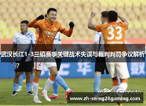 武汉长江1-3三镇赛季关键战术失误与裁判判罚争议解析