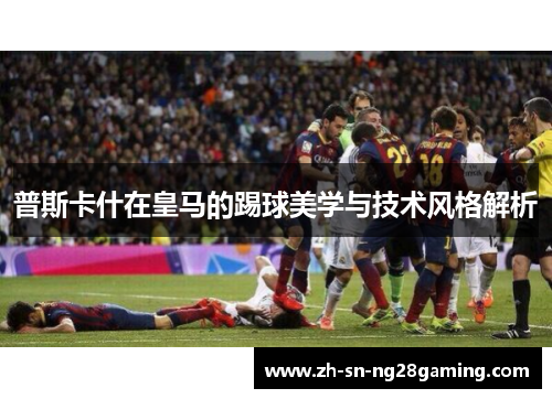 普斯卡什在皇马的踢球美学与技术风格解析