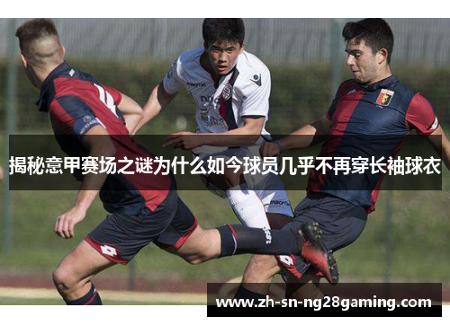 揭秘意甲赛场之谜为什么如今球员几乎不再穿长袖球衣