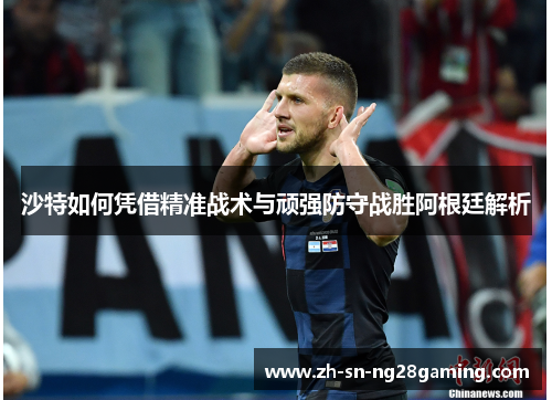 沙特如何凭借精准战术与顽强防守战胜阿根廷解析