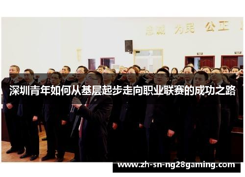 深圳青年如何从基层起步走向职业联赛的成功之路