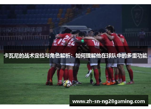 卡瓦尼的战术定位与角色解析：如何理解他在球队中的多重功能
