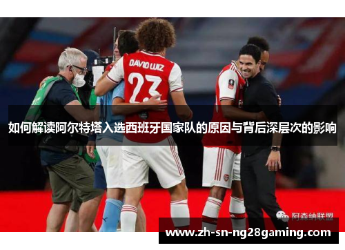 如何解读阿尔特塔入选西班牙国家队的原因与背后深层次的影响