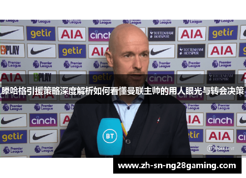 滕哈格引援策略深度解析如何看懂曼联主帅的用人眼光与转会决策