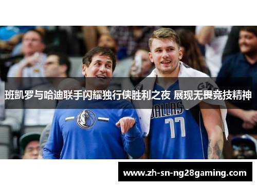 班凯罗与哈迪联手闪耀独行侠胜利之夜 展现无畏竞技精神