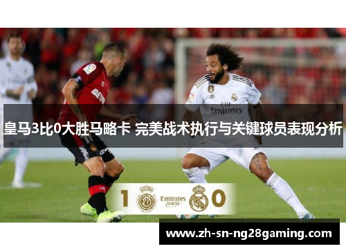 皇马3比0大胜马略卡 完美战术执行与关键球员表现分析 皇马3比0大胜马略卡 完美战术执行与关键球员表现分析