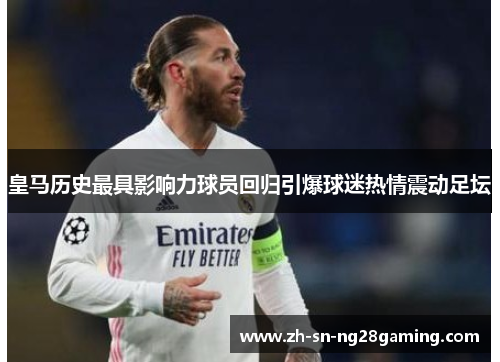 皇马历史最具影响力球员回归引爆球迷热情震动足坛