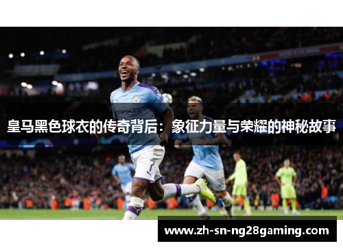 皇马黑色球衣的传奇背后：象征力量与荣耀的神秘故事