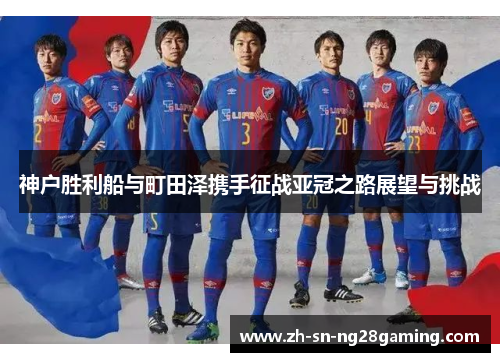 神户胜利船与町田泽携手征战亚冠之路展望与挑战 神户胜利船与町田泽携手征战亚冠之路展望与挑战