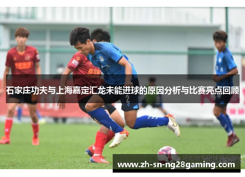 石家庄功夫与上海嘉定汇龙未能进球的原因分析与比赛亮点回顾 石家庄功夫与上海嘉定汇龙未能进球的原因分析与比赛亮点回顾