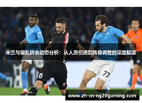 米兰与蒙扎转会动态分析:从人员引进到阵容调整的深度解读 米兰与蒙扎转会动态分析:从人员引进到阵容调整的深度解读