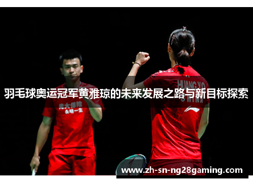 羽毛球奥运冠军黄雅琼的未来发展之路与新目标探索