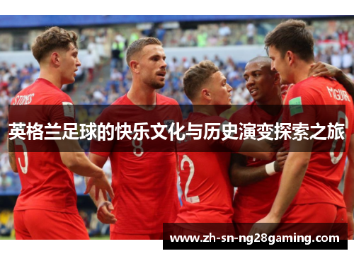 英格兰足球的快乐文化与历史演变探索之旅