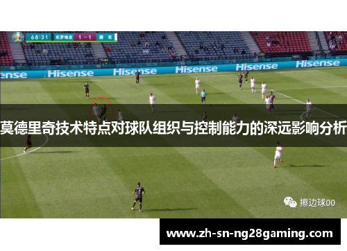 莫德里奇技术特点对球队组织与控制能力的深远影响分析 莫德里奇技术特点对球队组织与控制能力的深远影响分析