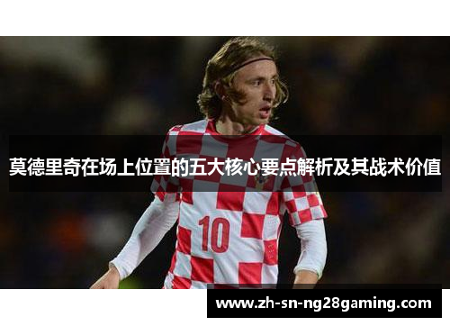 莫德里奇在场上位置的五大核心要点解析及其战术价值 莫德里奇在场上位置的五大核心要点解析及其战术价值