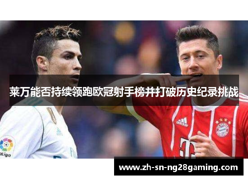 莱万能否持续领跑欧冠射手榜并打破历史纪录挑战 莱万能否持续领跑欧冠射手榜并打破历史纪录挑战
