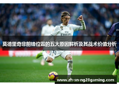 莫德里奇非前锋位置的五大原因解析及其战术价值分析 莫德里奇非前锋位置的五大原因解析及其战术价值分析