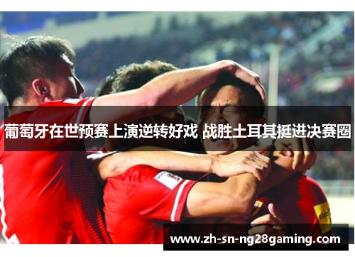 葡萄牙在世预赛上演逆转好戏 战胜土耳其挺进决赛圈 葡萄牙在世预赛上演逆转好戏 战胜土耳其挺进决赛圈