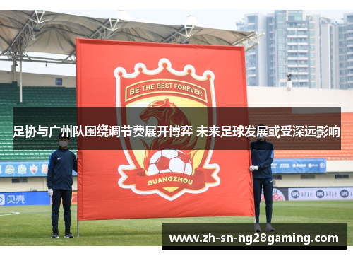 足协与广州队围绕调节费展开博弈 未来足球发展或受深远影响