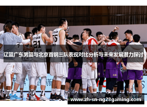 辽篮广东男篮与北京首钢三队表现对比分析与未来发展潜力探讨 辽篮广东男篮与北京首钢三队表现对比分析与未来发展潜力探讨