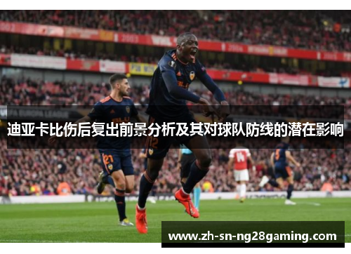 迪亚卡比伤后复出前景分析及其对球队防线的潜在影响 迪亚卡比伤后复出前景分析及其对球队防线的潜在影响