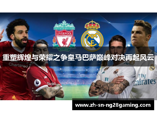 重塑辉煌与荣耀之争皇马巴萨巅峰对决再起风云 重塑辉煌与荣耀之争皇马巴萨巅峰对决再起风云