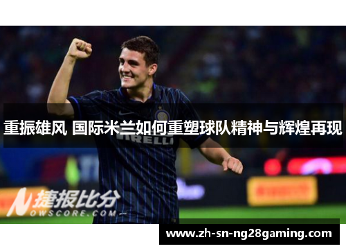重振雄风 国际米兰如何重塑球队精神与辉煌再现