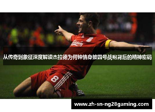 从传奇到象征深度解读杰拉德为何钟情身披四号战袍背后的精神密码 从传奇到象征深度解读杰拉德为何钟情身披四号战袍背后的精神密码